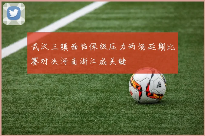 武汉三镇面临保级压力两场延期比赛对决河南浙江成关键