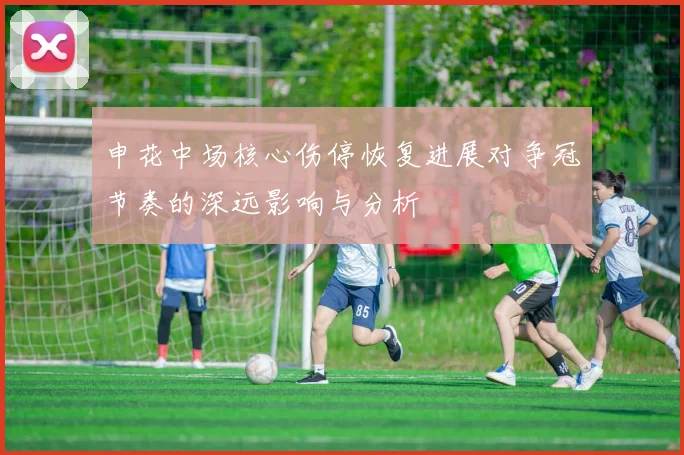 申花中场核心伤停恢复进展对争冠节奏的深远影响与分析