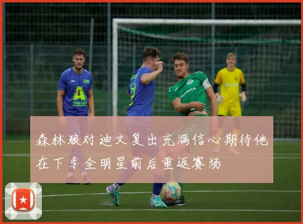 森林狼对迪文复出充满信心期待他在下季全明星前后重返赛场