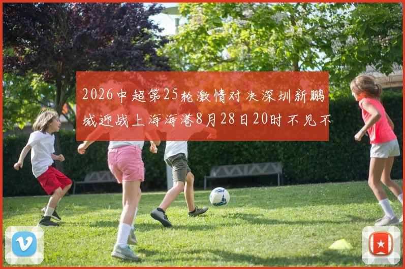 2026中超第25轮激情对决深圳新鹏城迎战上海海港8月28日20时不见不散