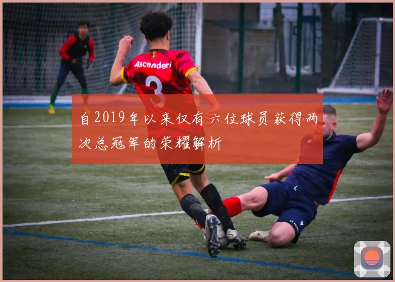 自2019年以来仅有六位球员获得两次总冠军的荣耀解析