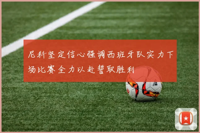 尼科坚定信心强调西班牙队实力下场比赛全力以赴誓取胜利