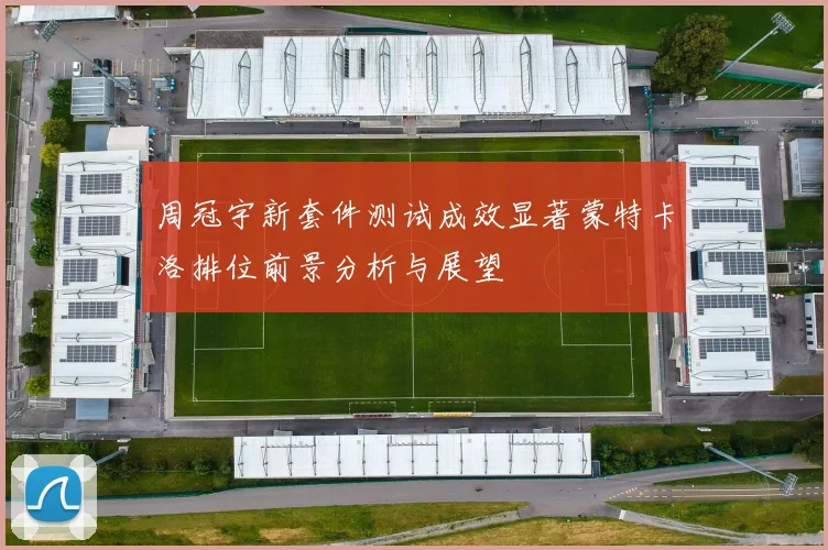 周冠宇新套件测试成效显著蒙特卡洛排位前景分析与展望