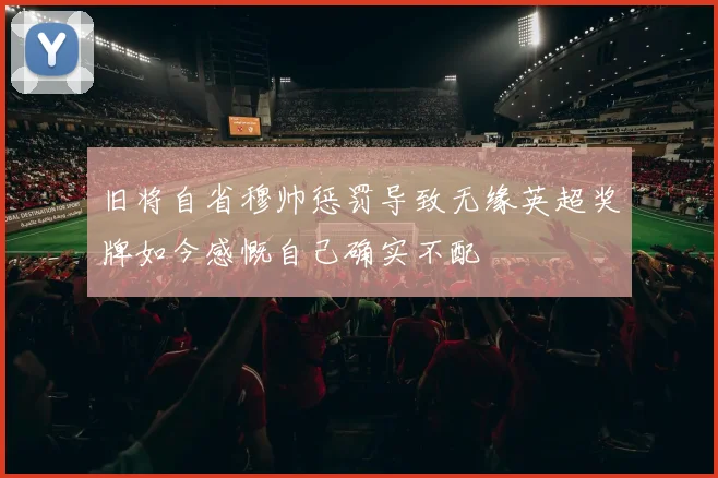 旧将自省穆帅惩罚导致无缘英超奖牌如今感慨自己确实不配